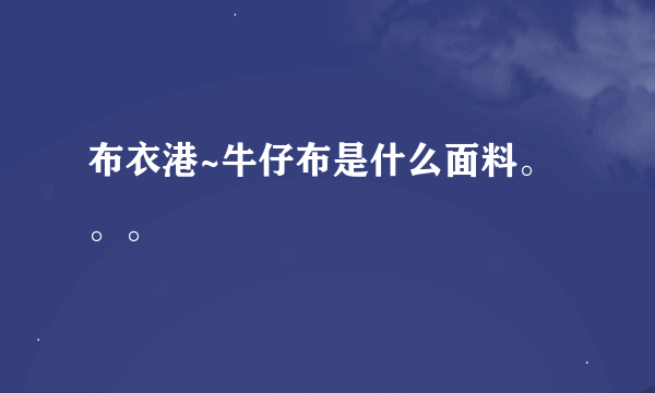 布衣港~牛仔布是什么面料。。。