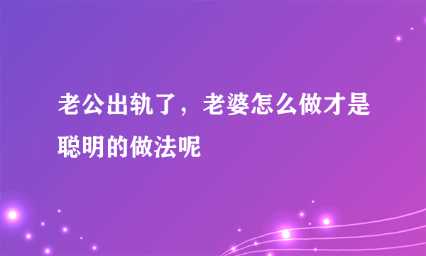 老公出轨了，老婆怎么做才是聪明的做法呢