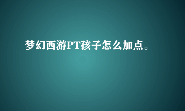 梦幻西游PT孩子怎么加点。