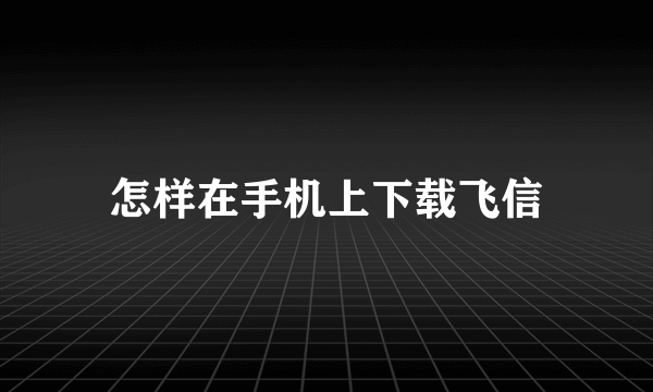 怎样在手机上下载飞信