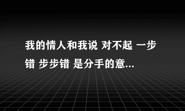 我的情人和我说 对不起 一步错 步步错 是分手的意思吗 我还可以去找他吗