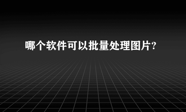 哪个软件可以批量处理图片?