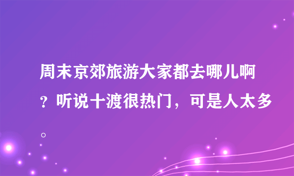 周末京郊旅游大家都去哪儿啊？听说十渡很热门，可是人太多。