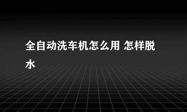 全自动洗车机怎么用 怎样脱水