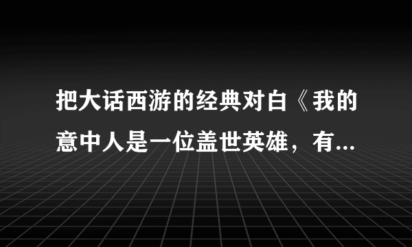 把大话西游的经典对白《我的意中人是一位盖世英雄，有一天他会踩着七色云彩来娶我，我猜中了前头，却猜不