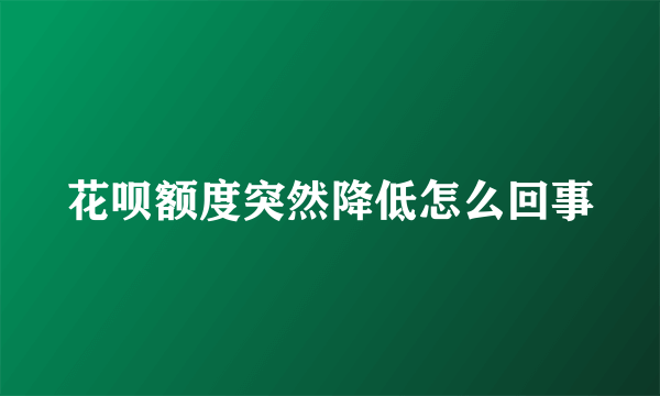 花呗额度突然降低怎么回事