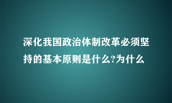 深化我国政治体制改革必须坚持的基本原则是什么?为什么