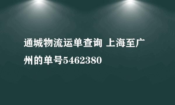 通城物流运单查询 上海至广州的单号5462380