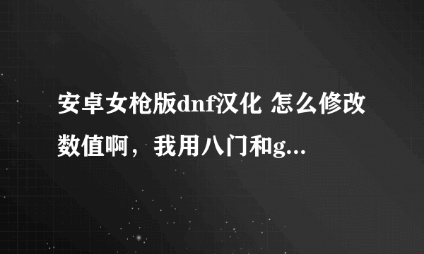 安卓女枪版dnf汉化 怎么修改数值啊，我用八门和gamecih2修改 查找第二次数值搜索到的结果为0