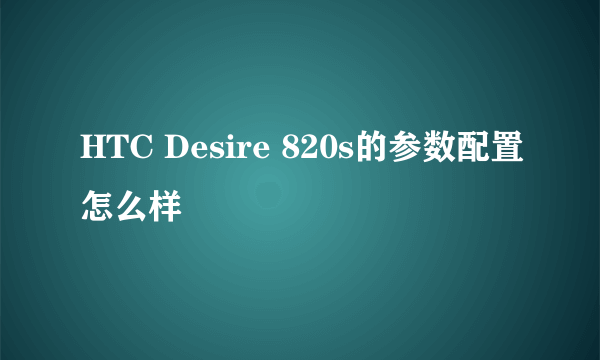 HTC Desire 820s的参数配置怎么样