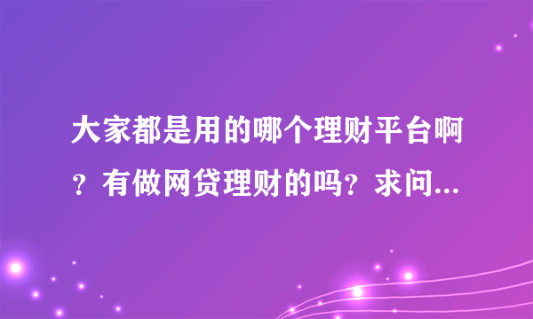 大家都是用的哪个理财平台啊？有做网贷理财的吗？求问百度网友回答