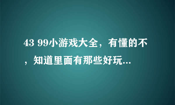 43 99小游戏大全，有懂的不，知道里面有那些好玩的吗？推荐给我啊。