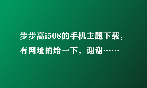 步步高i508的手机主题下载，有网址的给一下，谢谢……