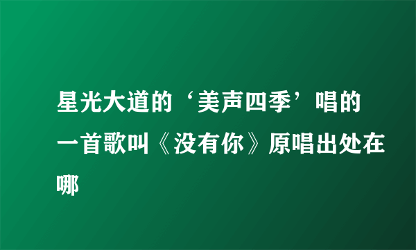 星光大道的‘美声四季’唱的一首歌叫《没有你》原唱出处在哪