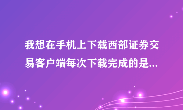 我想在手机上下载西部证券交易客户端每次下载完成的是360手机助手不知道啥原因？