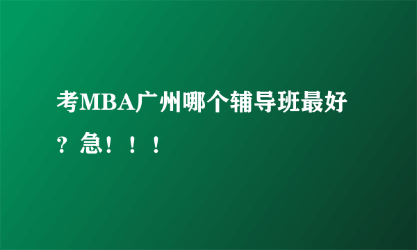 考MBA广州哪个辅导班最好？急！！！