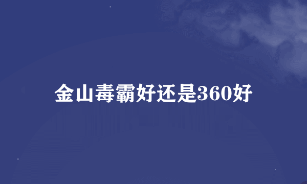 金山毒霸好还是360好