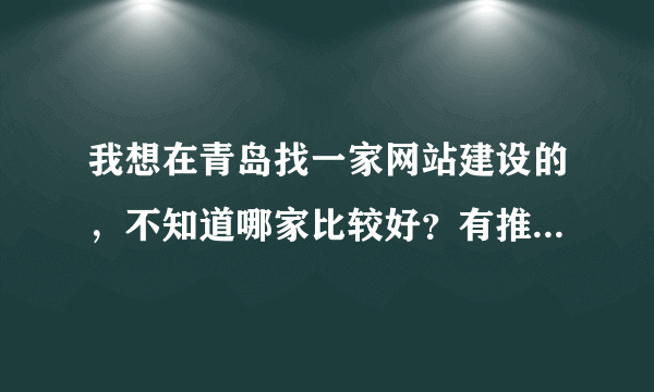 我想在青岛找一家网站建设的，不知道哪家比较好？有推荐的吗？