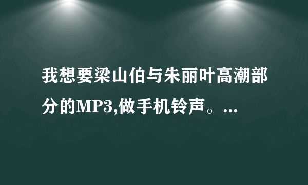 我想要梁山伯与朱丽叶高潮部分的MP3,做手机铃声。谢谢。423180487QQ