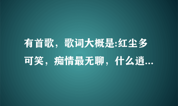 有首歌，歌词大概是:红尘多可笑，痴情最无聊，什么逍遥的，只愿开心到老什么的，目空一切最好，醒时对人