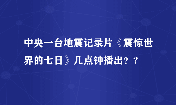 中央一台地震记录片《震惊世界的七日》几点钟播出？?