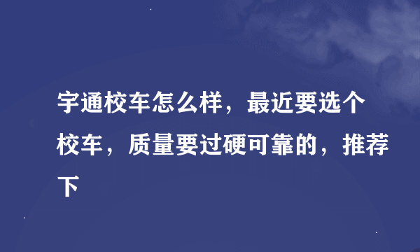 宇通校车怎么样，最近要选个校车，质量要过硬可靠的，推荐下