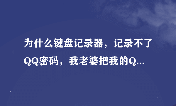 为什么键盘记录器，记录不了QQ密码，我老婆把我的QQ密码改了，他有时在电脑上的登，我想找回密码