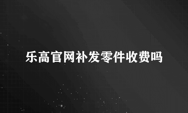 乐高官网补发零件收费吗