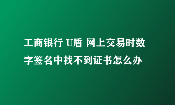 工商银行 U盾 网上交易时数字签名中找不到证书怎么办