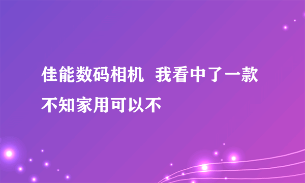 佳能数码相机  我看中了一款  不知家用可以不