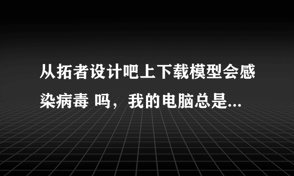 从拓者设计吧上下载模型会感染病毒 吗，我的电脑总是中病毒同事说是从拓者上下载模型的原因。