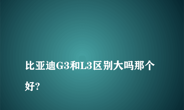 
比亚迪G3和L3区别大吗那个好?
