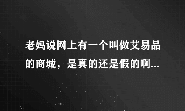 老妈说网上有一个叫做艾易品的商城，是真的还是假的啊？有人晓得吗？