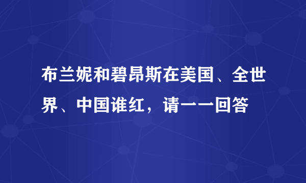 布兰妮和碧昂斯在美国、全世界、中国谁红，请一一回答