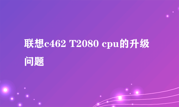 联想c462 T2080 cpu的升级问题