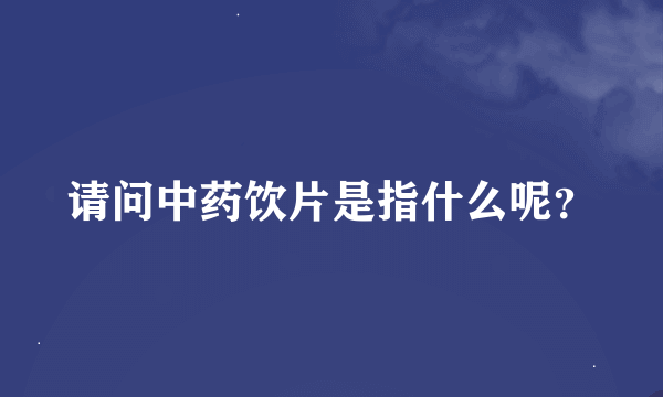 请问中药饮片是指什么呢？