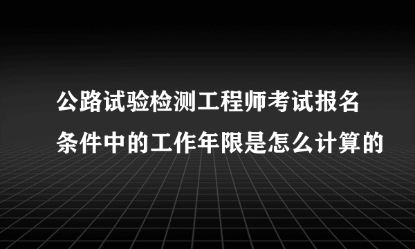 公路试验检测工程师考试报名条件中的工作年限是怎么计算的