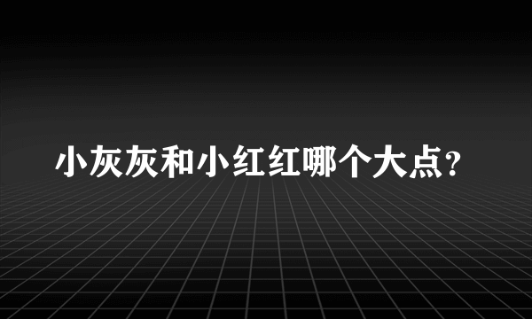 小灰灰和小红红哪个大点？