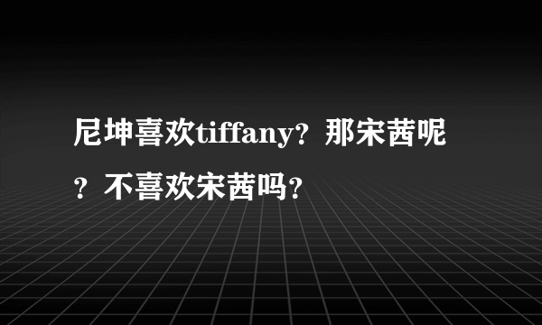 尼坤喜欢tiffany？那宋茜呢？不喜欢宋茜吗？