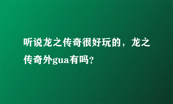 听说龙之传奇很好玩的，龙之传奇外gua有吗？