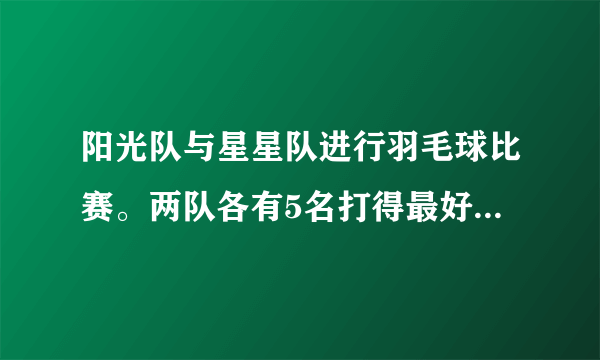 阳光队与星星队进行羽毛球比赛。两队各有5名打得最好的同学参加、共打5场球、5局3胜、假如你是星星队