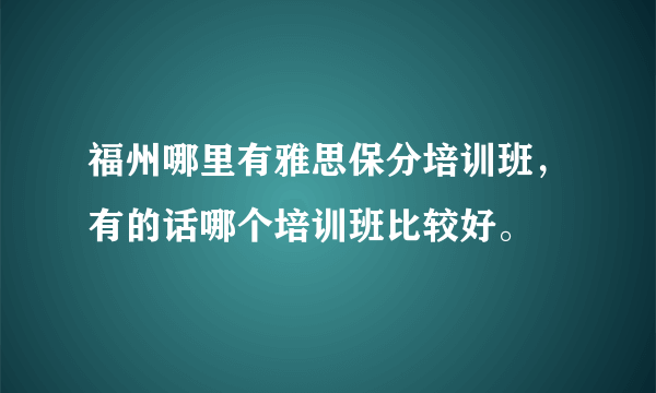 福州哪里有雅思保分培训班，有的话哪个培训班比较好。