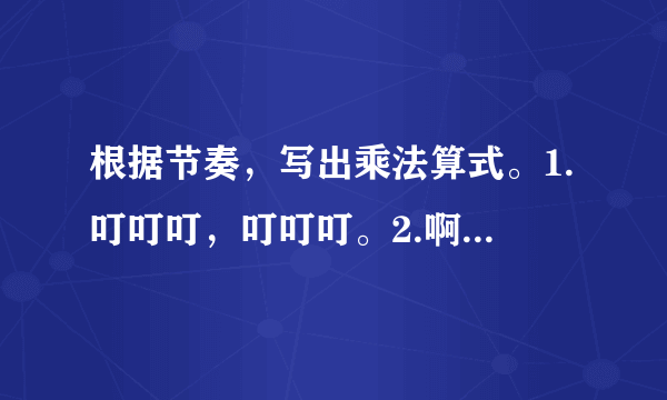 根据节奏，写出乘法算式。1.叮叮叮，叮叮叮。2.啊，啊，啊，啊。3.呜呜呜，呜呜呜。4.喵喵