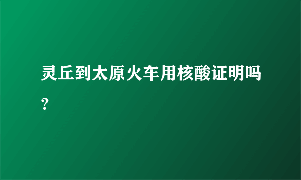 灵丘到太原火车用核酸证明吗？