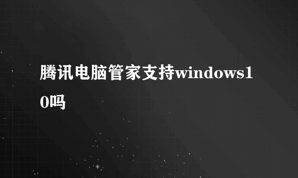 腾讯电脑管家支持windows10吗