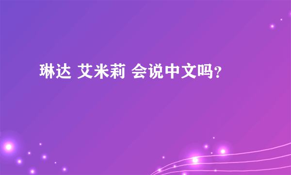 琳达 艾米莉 会说中文吗？