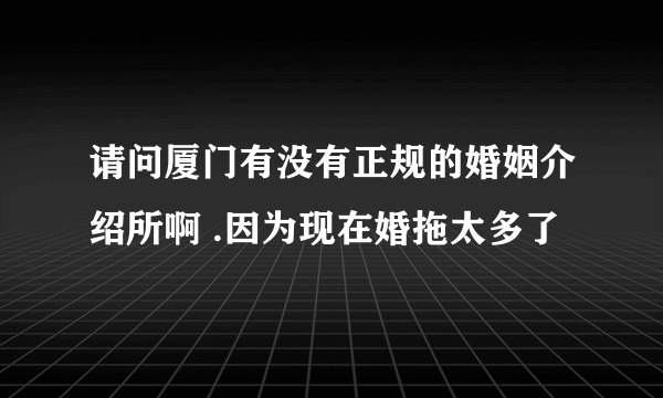 请问厦门有没有正规的婚姻介绍所啊 .因为现在婚拖太多了