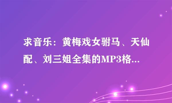 求音乐：黄梅戏女驸马、天仙配、刘三姐全集的MP3格式免费下载，