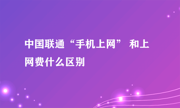 中国联通“手机上网” 和上网费什么区别