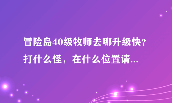 冒险岛40级牧师去哪升级快？打什么怪，在什么位置请高手指点？